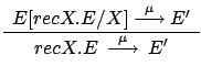$\displaystyle \renewcommand {\arraystretch}{1.2}
\begin{array}{c}E[recX.E/X] \...
... E'\\
\hline recX.E
\: \stackrel{\mu}{\longrightarrow} \: E'
\end{array}
$